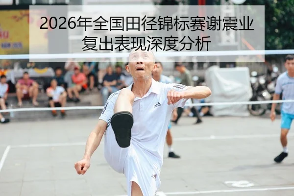 2026年全国田径锦标赛谢震业复出表现深度分析