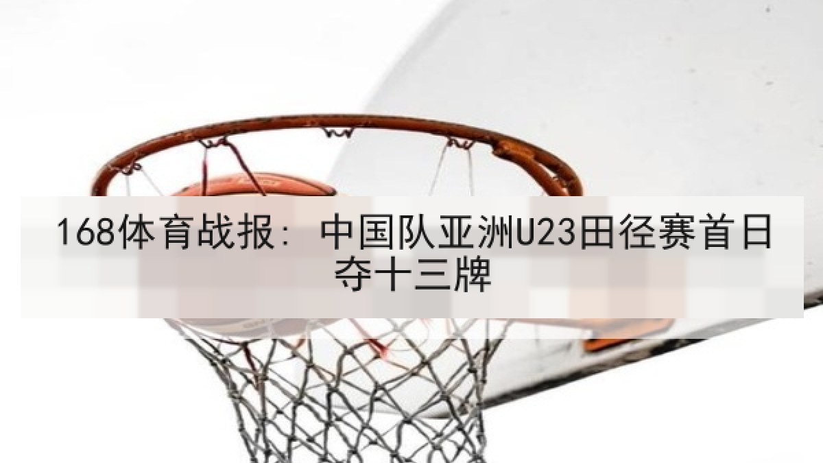 168体育战报: 中国队亚洲U23田径赛首日夺十三牌