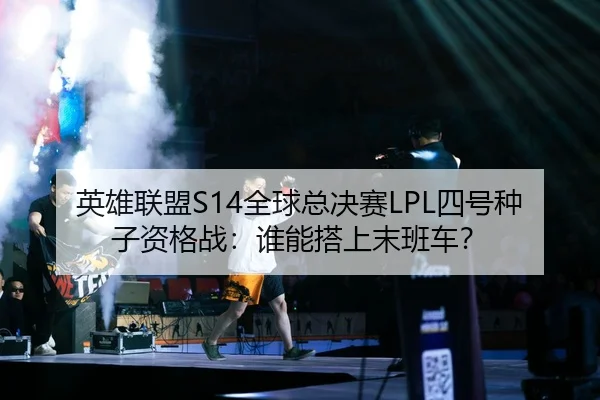 英雄联盟S14全球总决赛LPL四号种子资格战：谁能搭上末班车？