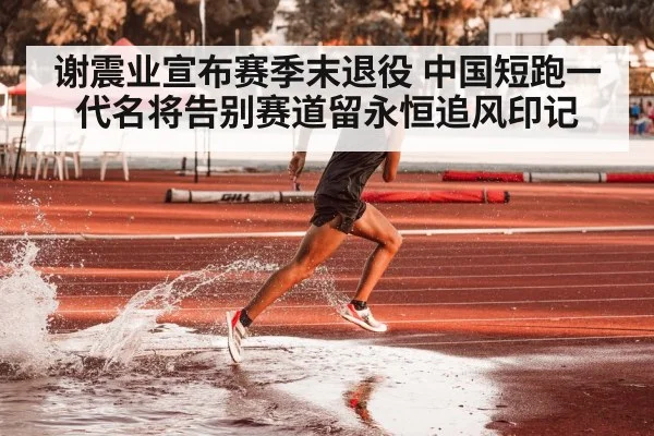 谢震业宣布赛季末退役 中国短跑一代名将告别赛道留永恒追风印记