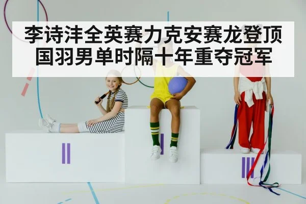李诗沣全英赛力克安赛龙登顶 国羽男单时隔十年重夺冠军