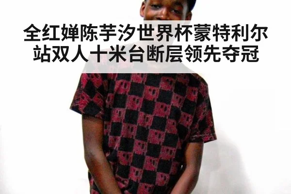 全红婵陈芋汐世界杯蒙特利尔站双人十米台断层领先夺冠