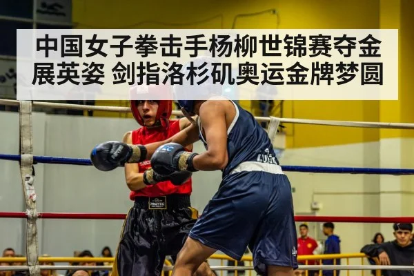 中国女子拳击手杨柳世锦赛夺金展英姿 剑指洛杉矶奥运金牌梦圆
