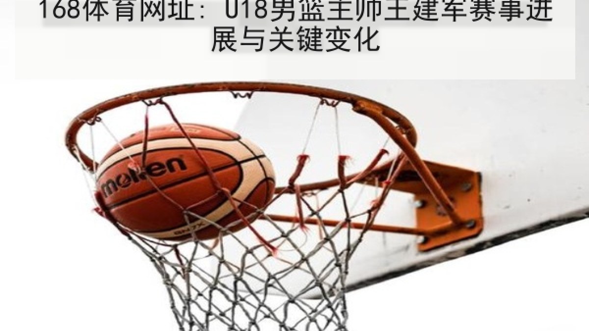 168体育网址: U18男篮主帅王建军赛事进展与关键变化
