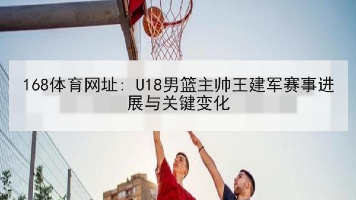 168体育网址: U18男篮主帅王建军赛事进展与关键变化