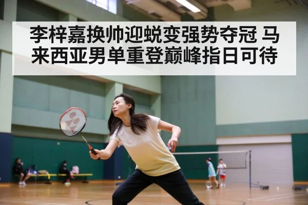 李梓嘉换帅迎蜕变强势夺冠 马来西亚男单重登巅峰指日可待